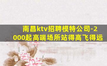 南昌ktv招聘模特公司-2000起高端场所站得高飞得远