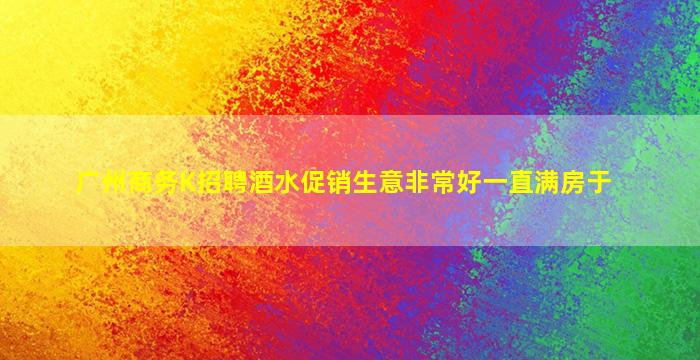 广州商务K招聘酒水促销生意非常好一直满房于