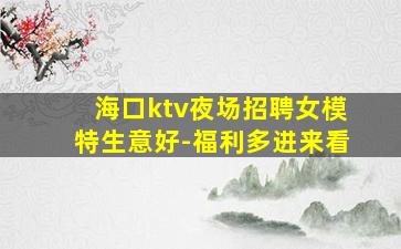 海口ktv夜场招聘女模特生意好-福利多进来看